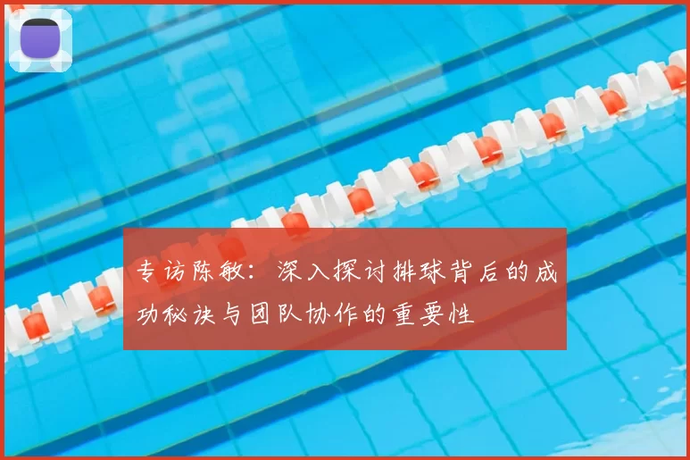 专访陈敏：深入探讨排球背后的成功秘诀与团队协作的重要性