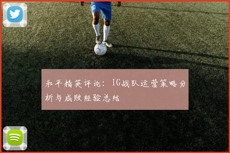 和平精英评论：IG战队运营策略分析与成败经验总结