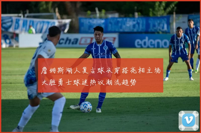 詹姆斯湖人复古球衣穿搭亮相主场大胜勇士球迷热议潮流趋势