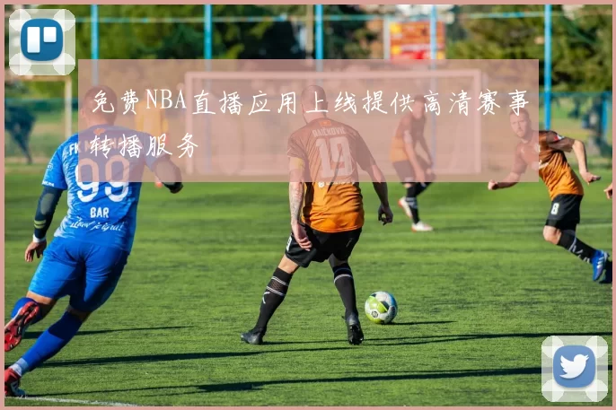 免费NBA直播应用上线提供高清赛事转播服务