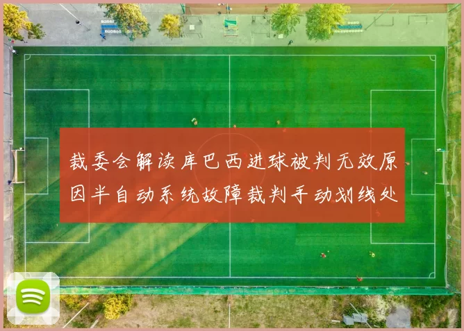 裁委会解读库巴西进球被判无效原因半自动系统故障裁判手动划线处理