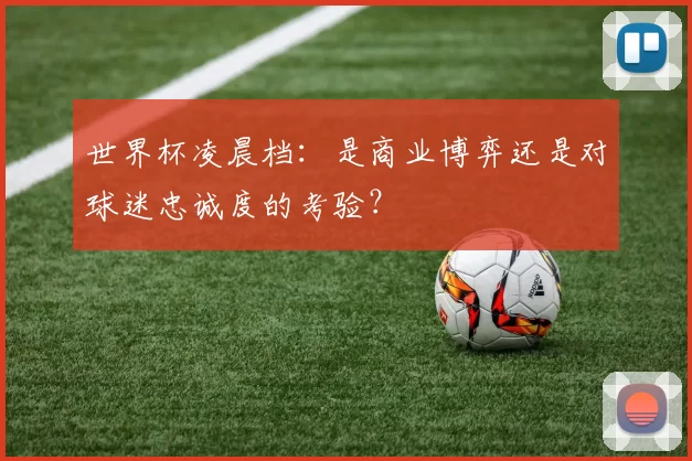 世界杯凌晨档：是商业博弈还是对球迷忠诚度的考验？