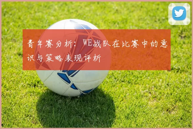 青年赛分析：WE战队在比赛中的意识与策略表现评析