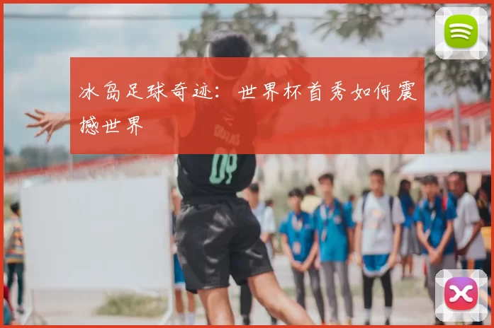 冰岛足球奇迹:世界杯首秀如何震撼世界