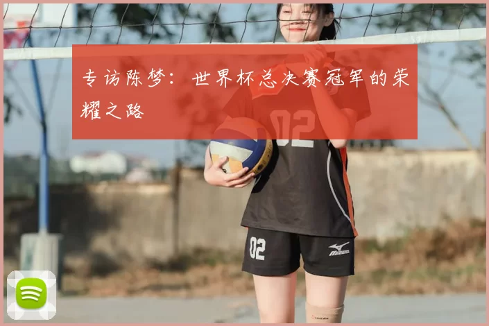 专访陈梦：世界杯总决赛冠军的荣耀之路