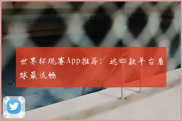 世界杯观赛App推荐：这四款平台看球最流畅