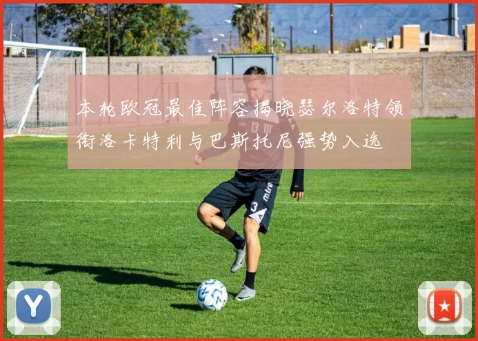 本轮欧冠最佳阵容揭晓瑟尔洛特领衔洛卡特利与巴斯托尼强势入选