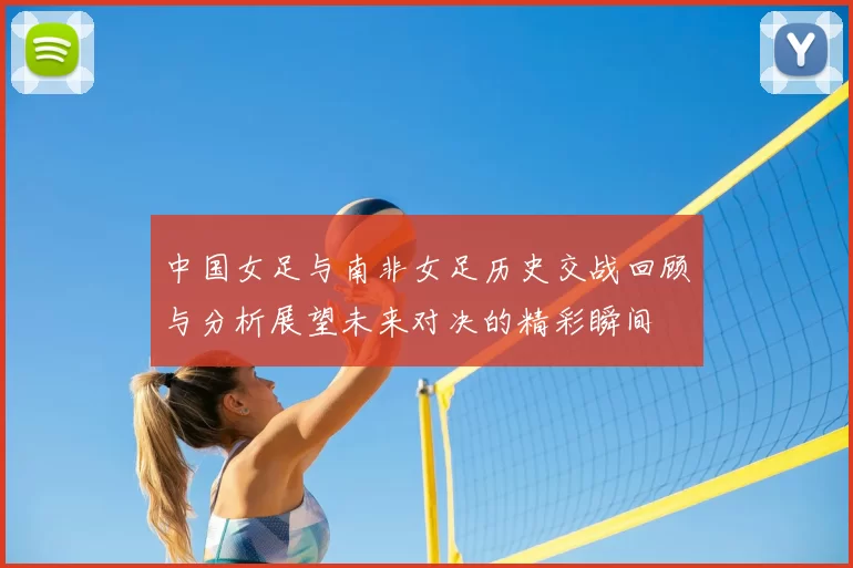 中国女足与南非女足历史交战回顾与分析展望未来对决的精彩瞬间