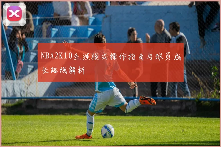 NBA2K10生涯模式操作指南与球员成长路线解析