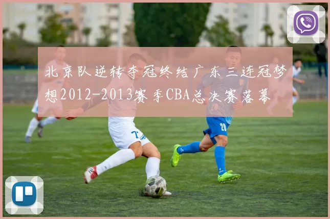 北京队逆转夺冠终结广东三连冠梦想2012-2013赛季CBA总决赛落幕