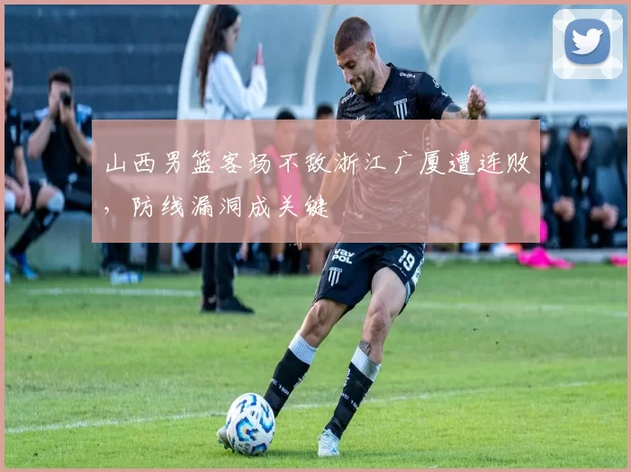 山西男篮客场不敌浙江广厦遭连败，防线漏洞成关键