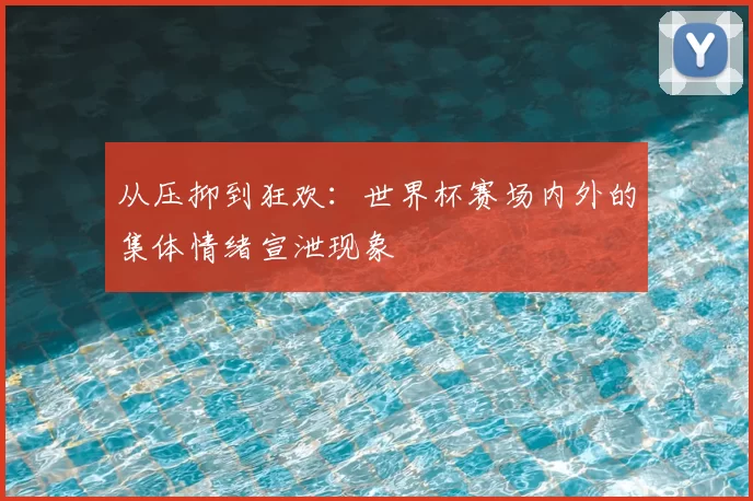 从压抑到狂欢：世界杯赛场内外的集体情绪宣泄现象