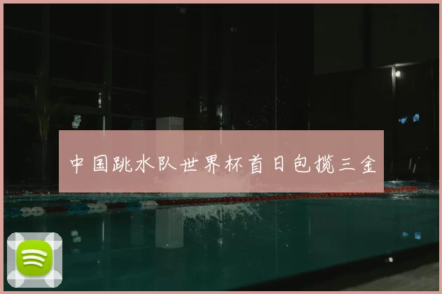 中国跳水队世界杯首日包揽三金