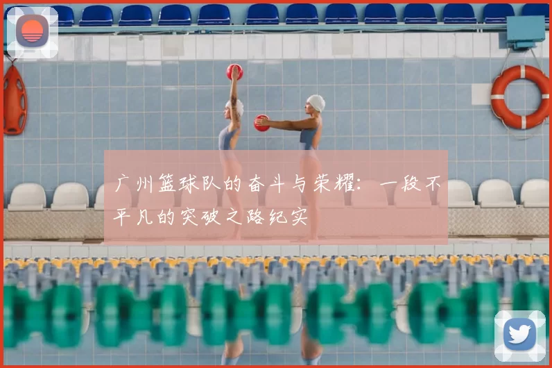 广州篮球队的奋斗与荣耀：一段不平凡的突破之路纪实