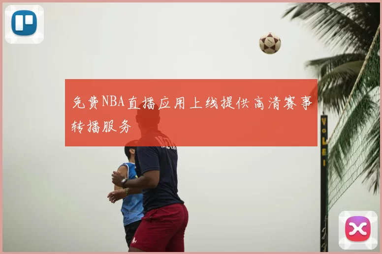 免费NBA直播应用上线提供高清赛事转播服务