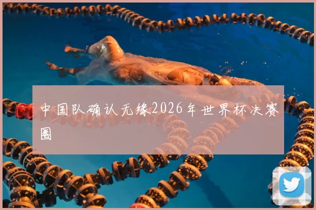 中国队确认无缘2026年世界杯决赛圈