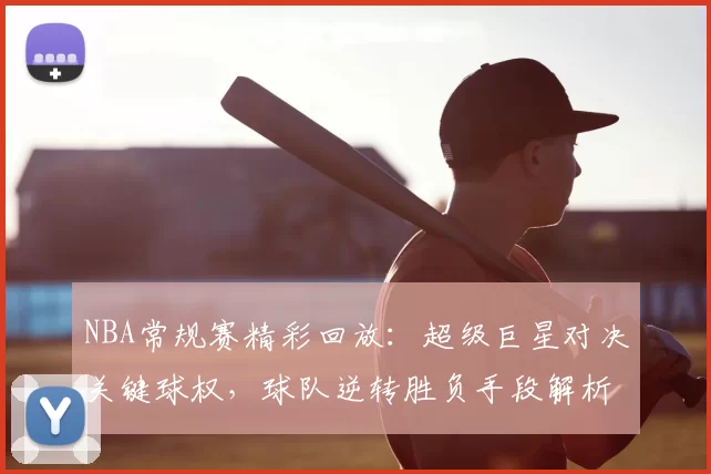 NBA常规赛精彩回放：超级巨星对决关键球权，球队逆转胜负手段解析