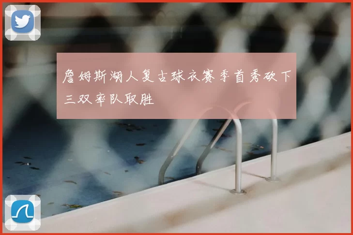 詹姆斯湖人复古球衣赛季首秀砍下三双率队取胜