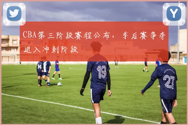 CBA第三阶段赛程公布，季后赛争夺进入冲刺阶段