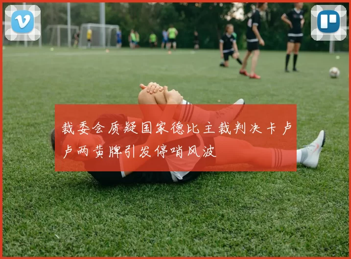 裁委会质疑国家德比主裁判决卡卢卢两黄牌引发停哨风波