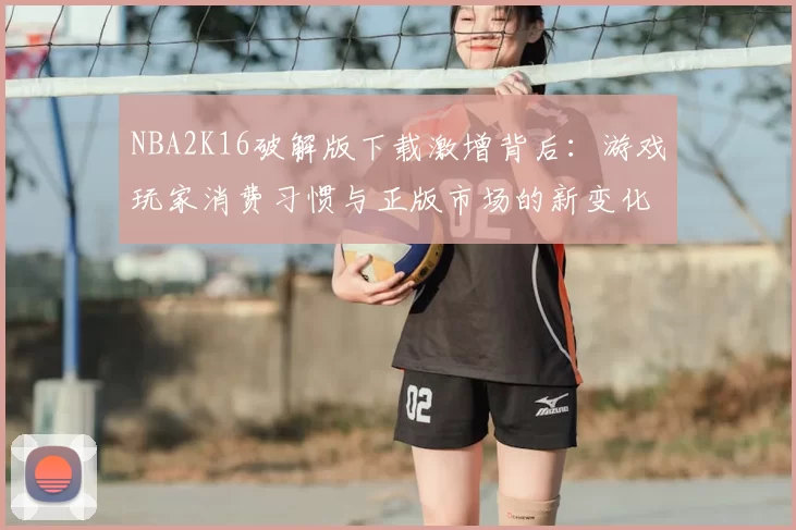 NBA2K16破解版下载激增背后：游戏玩家消费习惯与正版市场的新变化