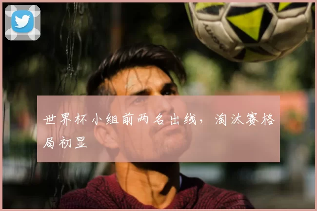 世界杯小组前两名出线,淘汰赛格局初显