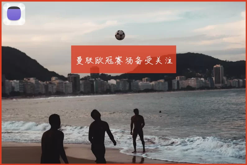曼联欧冠赛场备受关注