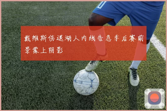 戴维斯伤退湖人内线告急季后赛前景蒙上阴影