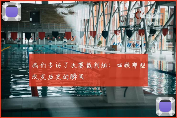 我们专访了决赛裁判组：回顾那些改变历史的瞬间