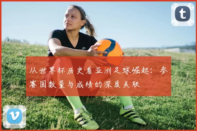 从世界杯历史看亚洲足球崛起：参赛国数量与成绩的深度关联