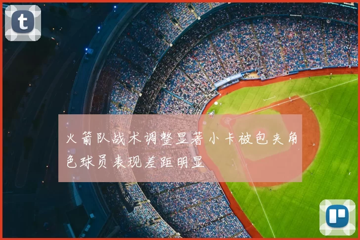 火箭队战术调整显著小卡被包夹角色球员表现差距明显