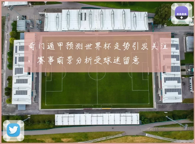 奇门遁甲预测世界杯走势引发关注，赛事前景分析受球迷留意