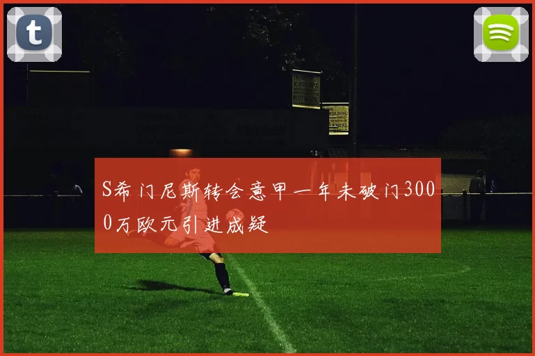 S希门尼斯转会意甲一年未破门3000万欧元引进成疑