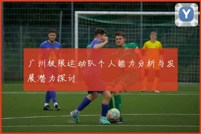 广州极限运动队个人能力分析与发展潜力探讨