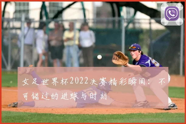 女足世界杯2022决赛精彩瞬间：不可错过的进球与时刻