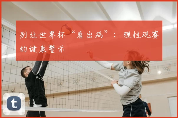 别让世界杯“看出病”：理性观赛的健康警示