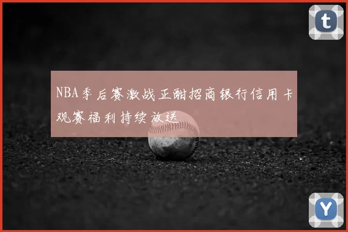 NBA季后赛激战正酣招商银行信用卡观赛福利持续放送