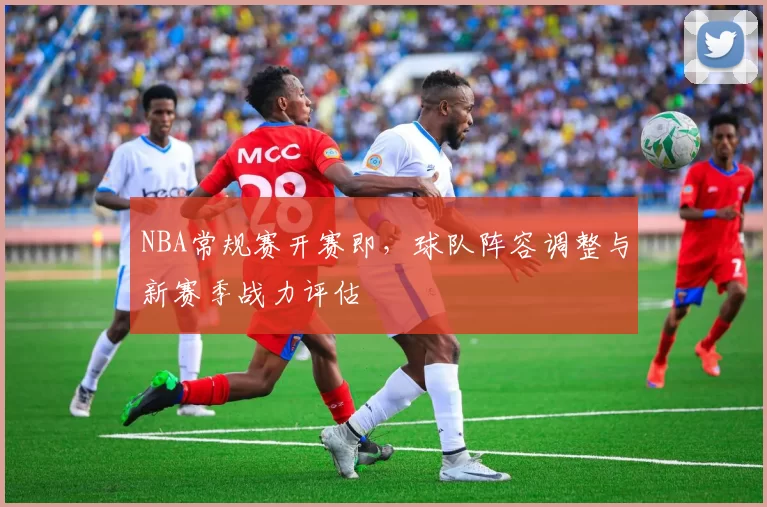 NBA常规赛开赛即，球队阵容调整与新赛季战力评估