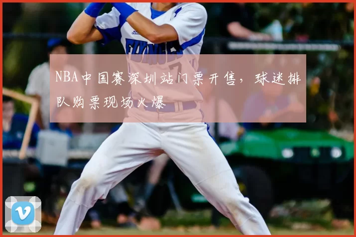 NBA中国赛深圳站门票开售,球迷排队购票现场火爆