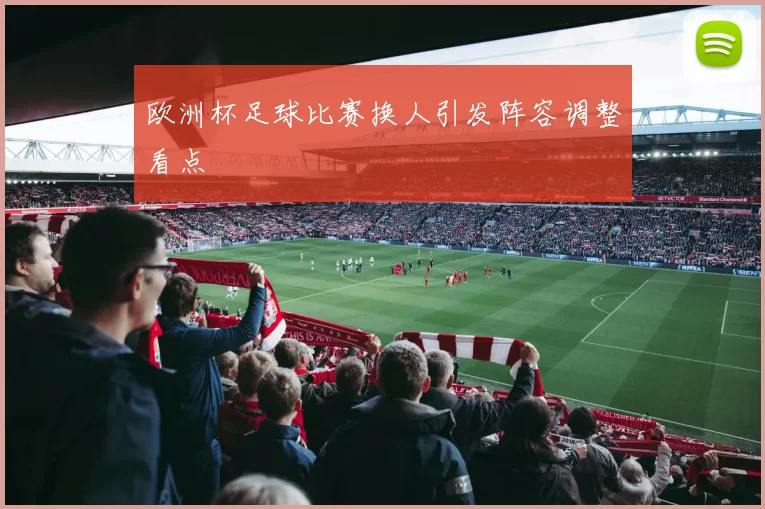 欧洲杯足球比赛换人引发阵容调整看点
