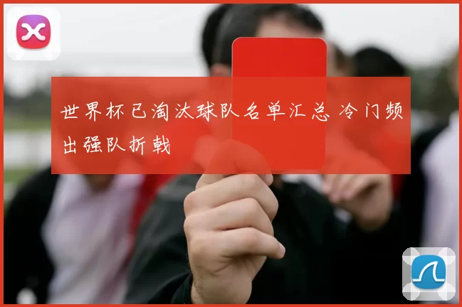 世界杯已淘汰球队名单汇总 冷门频出强队折戟