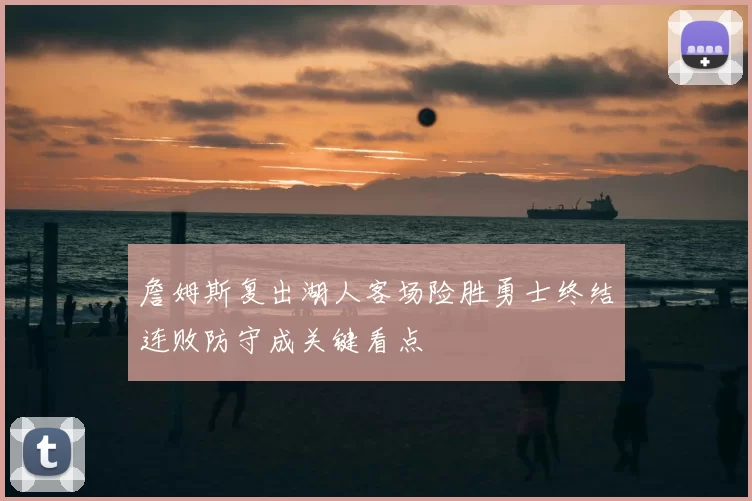 詹姆斯复出湖人客场险胜勇士终结连败防守成关键看点