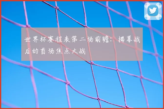 世界杯赛程表第二场前瞻：揭幕战后的首场焦点大战