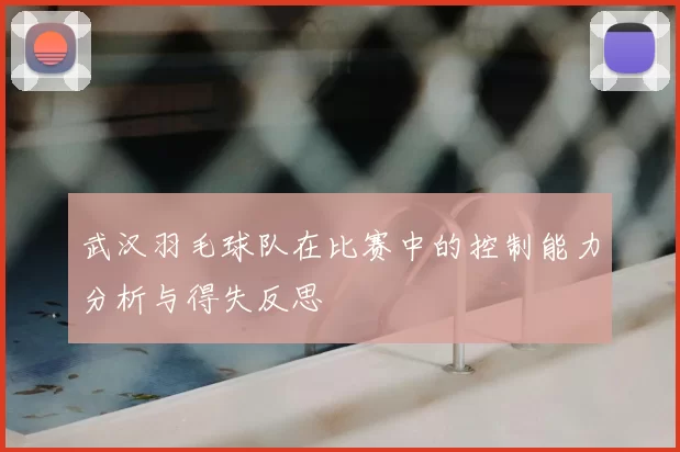 武汉羽毛球队在比赛中的控制能力分析与得失反思