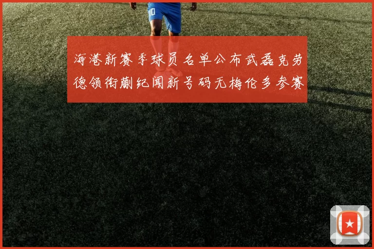 海港新赛季球员名单公布武磊克劳德领衔蒯纪闻新号码无梅伦多参赛