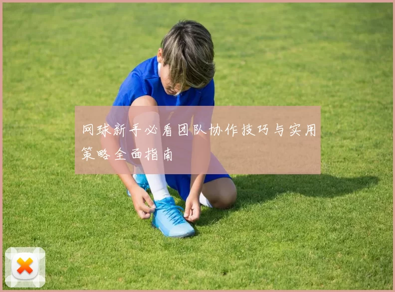 网球新手必看团队协作技巧与实用策略全面指南