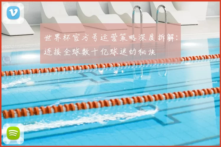 世界杯官方号运营策略深度拆解：连接全球数十亿球迷的秘诀