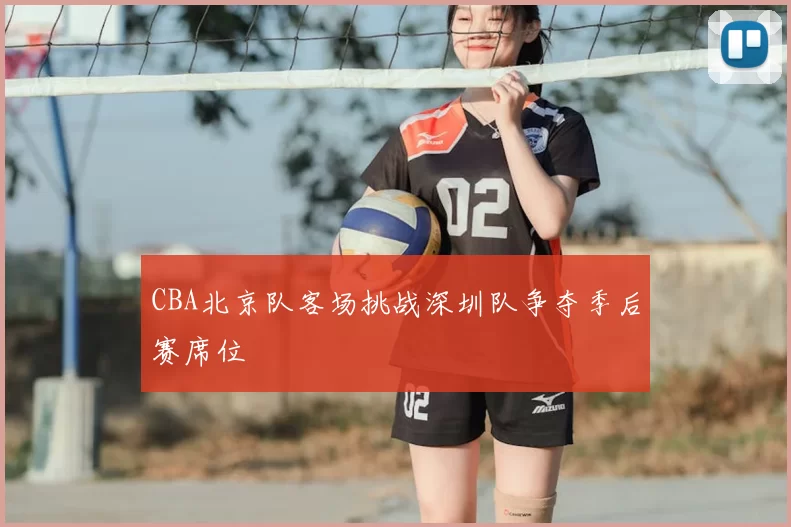 CBA北京队客场挑战深圳队争夺季后赛席位