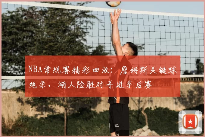 NBA常规赛精彩回放：詹姆斯关键球绝杀，湖人险胜对手进季后赛
