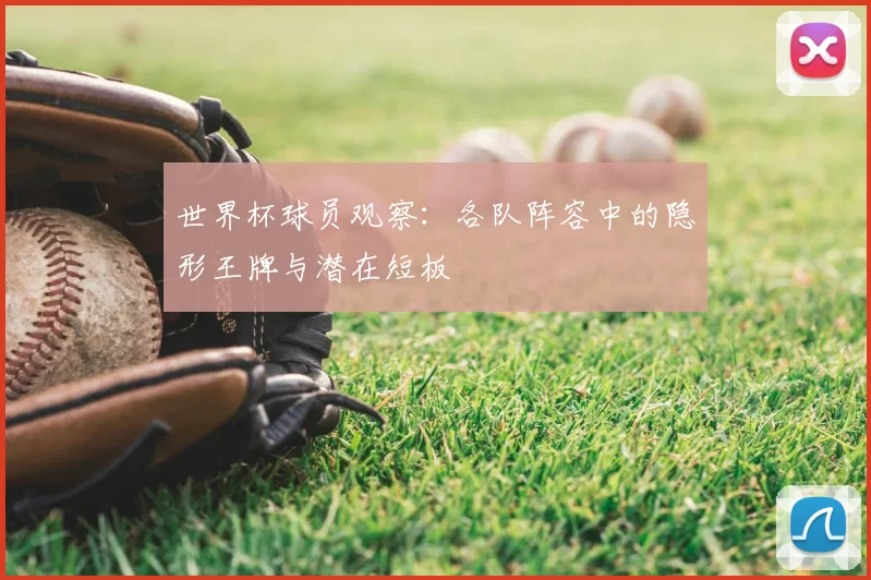 世界杯球员观察:各队阵容中的隐形王牌与潜在短板